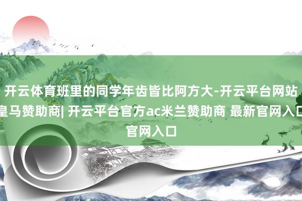开云体育班里的同学年齿皆比阿方大-开云平台网站皇马赞助商| 开云平台官方ac米兰赞助商 最新官网入口