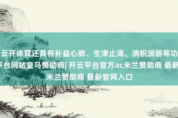 云开体育还具有补益心肺、生津止渴、消积润肠等功效-开云平台网站皇马赞助商| 开云平台官方ac米兰赞助商 最新官网入口