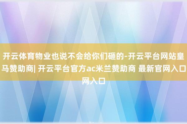 开云体育物业也说不会给你们砸的-开云平台网站皇马赞助商| 开云平台官方ac米兰赞助商 最新官网入口