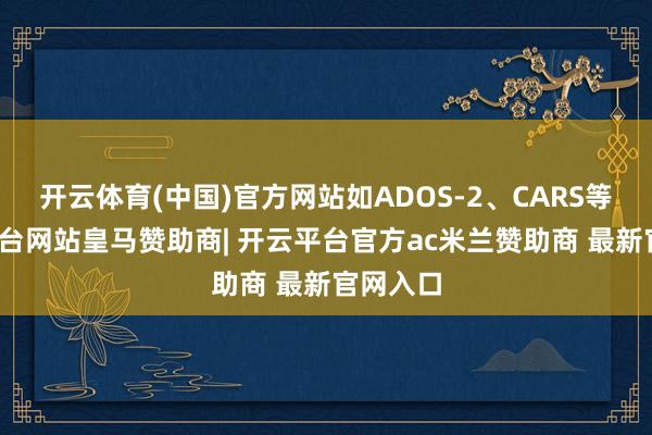 开云体育(中国)官方网站如ADOS-2、CARS等-开云平台网站皇马赞助商| 开云平台官方ac米兰赞助商 最新官网入口