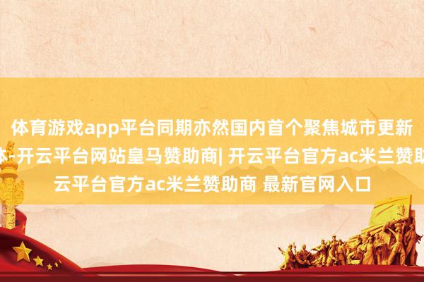体育游戏app平台同期亦然国内首个聚焦城市更新全产业链的共同体-开云平台网站皇马赞助商| 开云平台官方ac米兰赞助商 最新官网入口