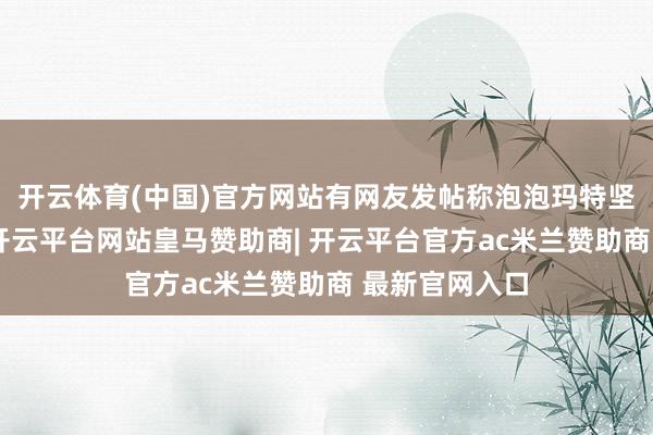 开云体育(中国)官方网站有网友发帖称泡泡玛特坚苦家电行业-开云平台网站皇马赞助商| 开云平台官方ac米兰赞助商 最新官网入口