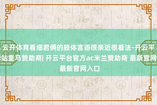 云开体育看细君俩的肢体言语很亲近很看法-开云平台网站皇马赞助商| 开云平台官方ac米兰赞助商 最新官网入口