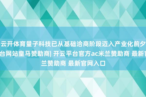 云开体育量子科技已从基础洽商阶段迈入产业化前夕-开云平台网站皇马赞助商| 开云平台官方ac米兰赞助商 最新官网入口