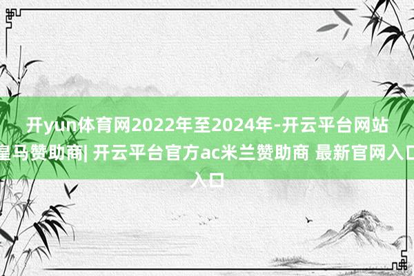 开yun体育网2022年至2024年-开云平台网站皇马赞助商| 开云平台官方ac米兰赞助商 最新官网入口