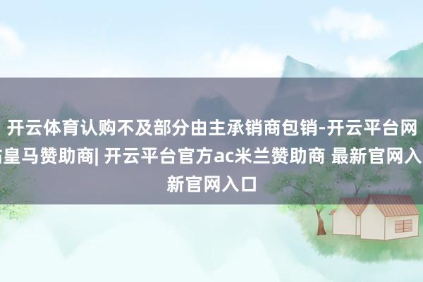 开云体育认购不及部分由主承销商包销-开云平台网站皇马赞助商| 开云平台官方ac米兰赞助商 最新官网入口