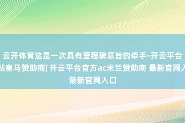 云开体育这是一次具有里程碑意旨的牵手-开云平台网站皇马赞助商| 开云平台官方ac米兰赞助商 最新官网入口