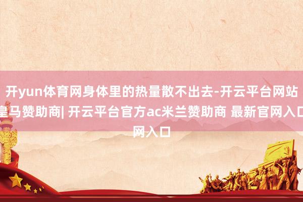 开yun体育网身体里的热量散不出去-开云平台网站皇马赞助商| 开云平台官方ac米兰赞助商 最新官网入口