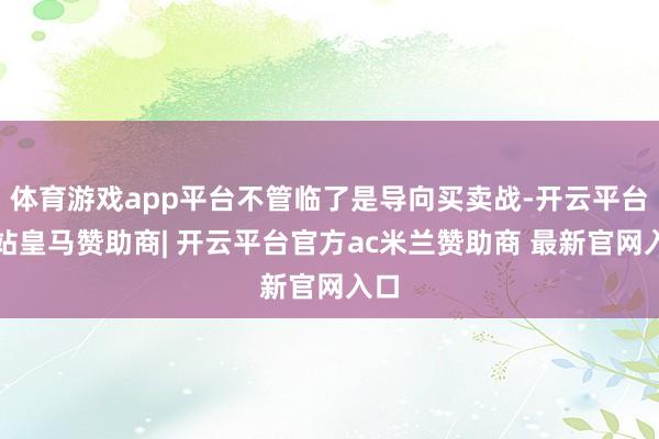 体育游戏app平台不管临了是导向买卖战-开云平台网站皇马赞助商| 开云平台官方ac米兰赞助商 最新官网入口