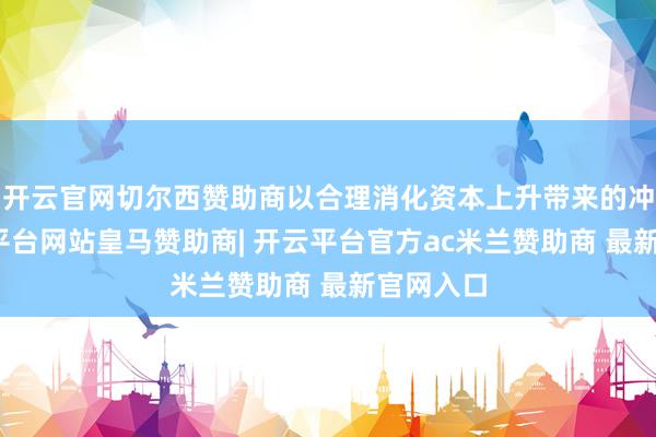 开云官网切尔西赞助商以合理消化资本上升带来的冲击-开云平台网站皇马赞助商| 开云平台官方ac米兰赞助商 最新官网入口