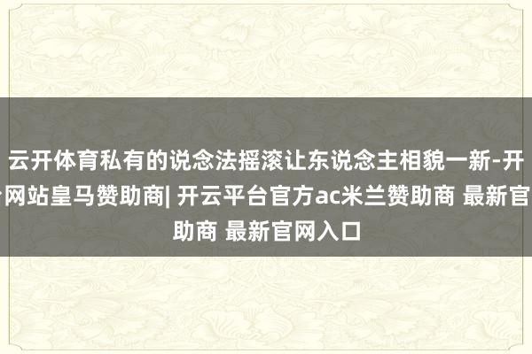 云开体育私有的说念法摇滚让东说念主相貌一新-开云平台网站皇马赞助商| 开云平台官方ac米兰赞助商 最新官网入口