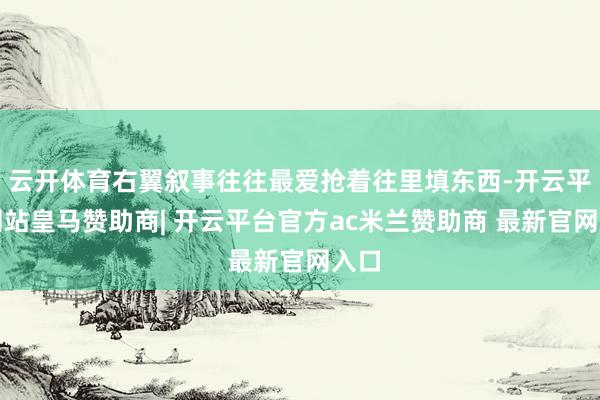 云开体育右翼叙事往往最爱抢着往里填东西-开云平台网站皇马赞助商| 开云平台官方ac米兰赞助商 最新官网入口