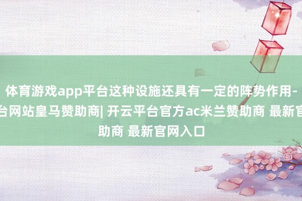 体育游戏app平台这种设施还具有一定的阵势作用-开云平台网站皇马赞助商| 开云平台官方ac米兰赞助商 最新官网入口