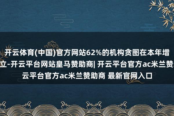 开云体育(中国)官方网站62%的机构贪图在本年增多对私募钞票的树立-开云平台网站皇马赞助商| 开云平台官方ac米兰赞助商 最新官网入口