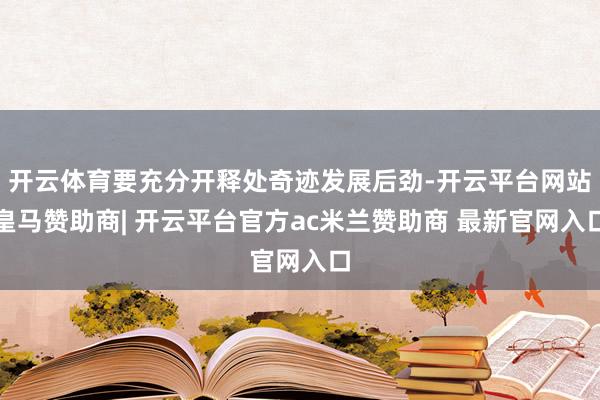 开云体育要充分开释处奇迹发展后劲-开云平台网站皇马赞助商| 开云平台官方ac米兰赞助商 最新官网入口