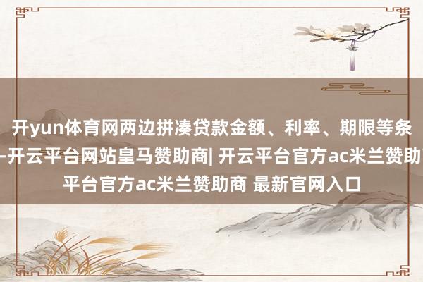 开yun体育网两边拼凑贷款金额、利率、期限等条目达成一请安见-开云平台网站皇马赞助商| 开云平台官方ac米兰赞助商 最新官网入口