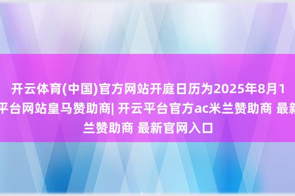 开云体育(中国)官方网站开庭日历为2025年8月12日-开云平台网站皇马赞助商| 开云平台官方ac米兰赞助商 最新官网入口