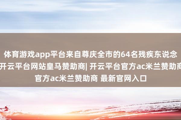 体育游戏app平台来自尊庆全市的64名残疾东说念主创业者参加-开云平台网站皇马赞助商| 开云平台官方ac米兰赞助商 最新官网入口