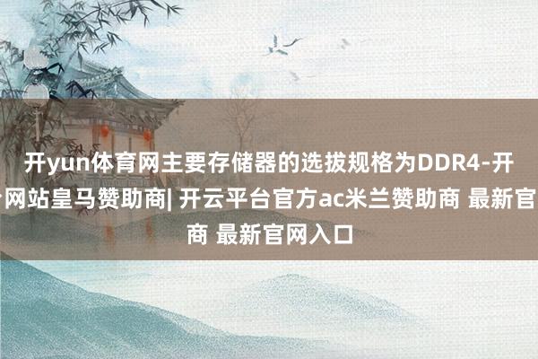 开yun体育网主要存储器的选拔规格为DDR4-开云平台网站皇马赞助商| 开云平台官方ac米兰赞助商 最新官网入口