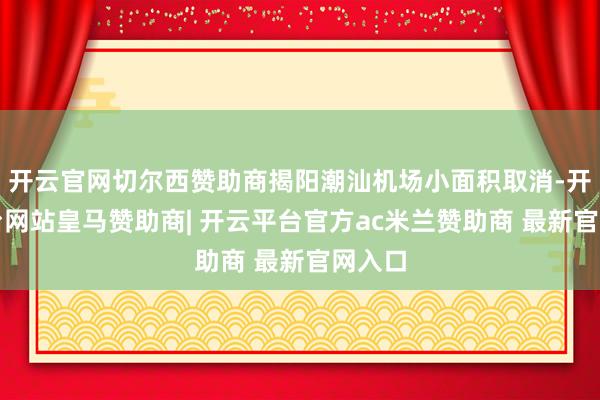 开云官网切尔西赞助商揭阳潮汕机场小面积取消-开云平台网站皇马赞助商| 开云平台官方ac米兰赞助商 最新官网入口