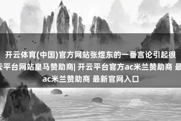 开云体育(中国)官方网站张煜东的一番言论引起很大争议-开云平台网站皇马赞助商| 开云平台官方ac米兰赞助商 最新官网入口