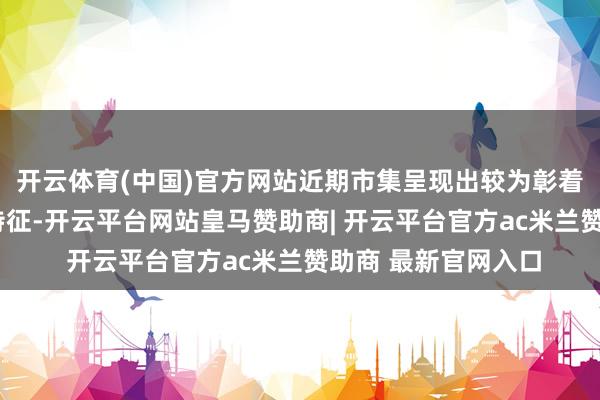 开云体育(中国)官方网站近期市集呈现出较为彰着的“高成长叙事”特征-开云平台网站皇马赞助商| 开云平台官方ac米兰赞助商 最新官网入口