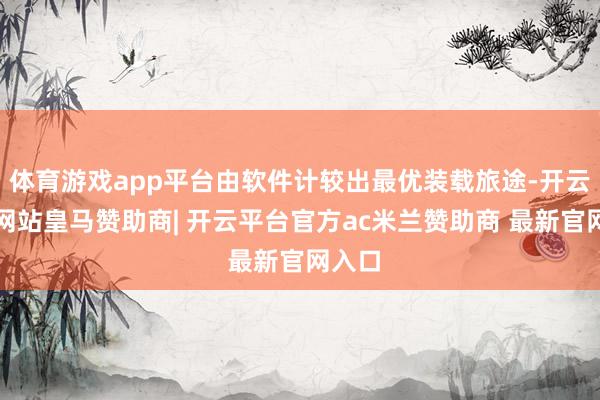 体育游戏app平台由软件计较出最优装载旅途-开云平台网站皇马赞助商| 开云平台官方ac米兰赞助商 最新官网入口