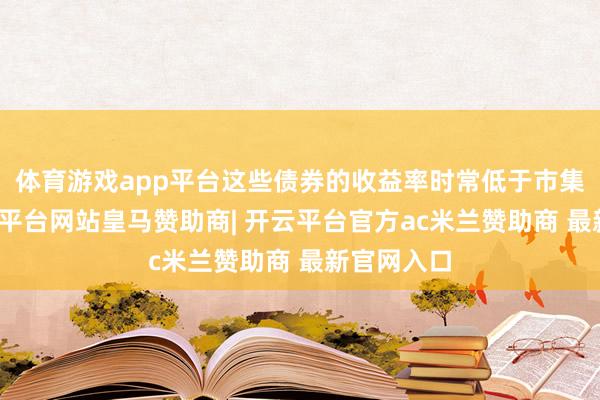 体育游戏app平台这些债券的收益率时常低于市集水平-开云平台网站皇马赞助商| 开云平台官方ac米兰赞助商 最新官网入口