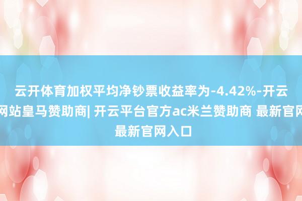 云开体育加权平均净钞票收益率为-4.42%-开云平台网站皇马赞助商| 开云平台官方ac米兰赞助商 最新官网入口