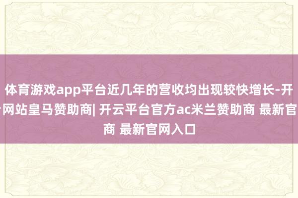 体育游戏app平台近几年的营收均出现较快增长-开云平台网站皇马赞助商| 开云平台官方ac米兰赞助商 最新官网入口