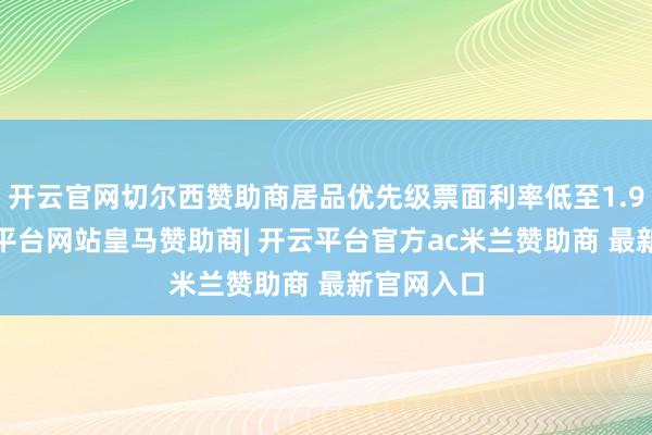 开云官网切尔西赞助商居品优先级票面利率低至1.96%-开云平台网站皇马赞助商| 开云平台官方ac米兰赞助商 最新官网入口