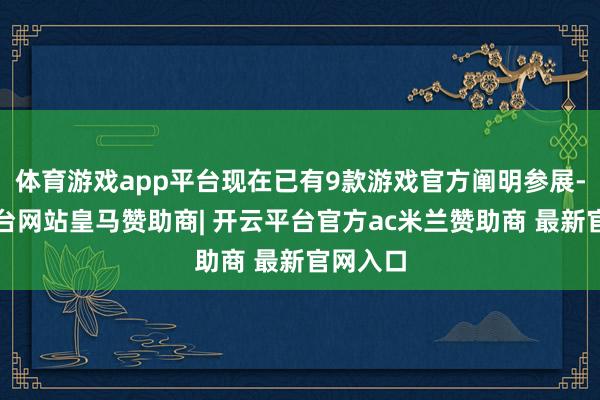 体育游戏app平台现在已有9款游戏官方阐明参展-开云平台网站皇马赞助商| 开云平台官方ac米兰赞助商 最新官网入口