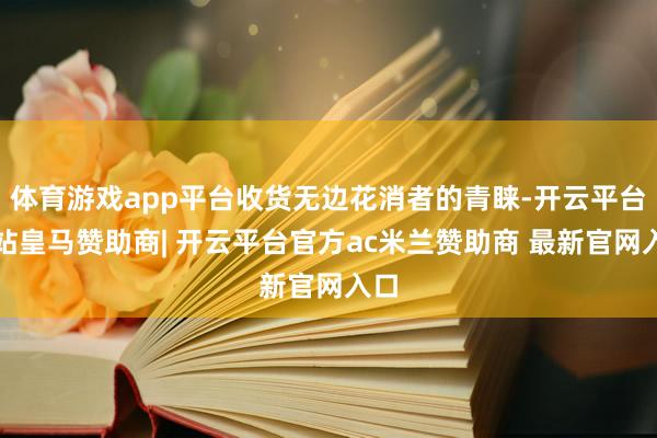 体育游戏app平台收货无边花消者的青睐-开云平台网站皇马赞助商| 开云平台官方ac米兰赞助商 最新官网入口