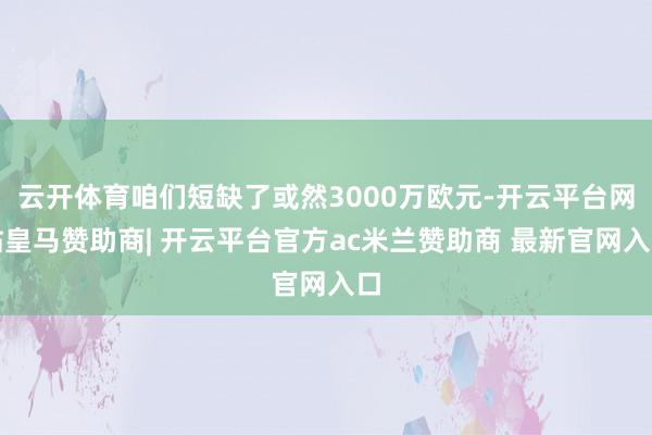 云开体育咱们短缺了或然3000万欧元-开云平台网站皇马赞助商| 开云平台官方ac米兰赞助商 最新官网入口