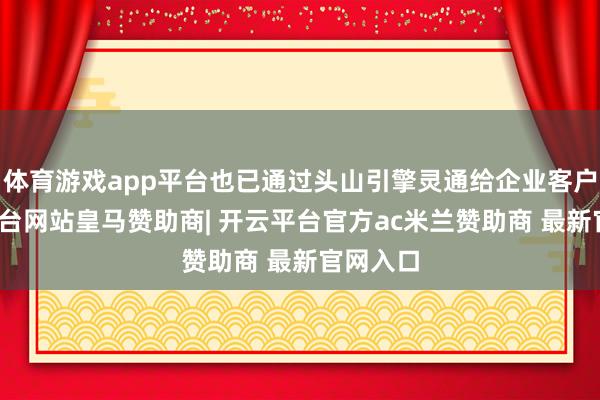 体育游戏app平台也已通过头山引擎灵通给企业客户-开云平台网站皇马赞助商| 开云平台官方ac米兰赞助商 最新官网入口