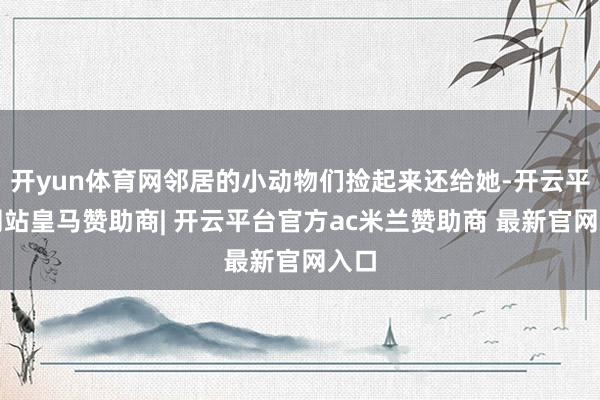 开yun体育网邻居的小动物们捡起来还给她-开云平台网站皇马赞助商| 开云平台官方ac米兰赞助商 最新官网入口