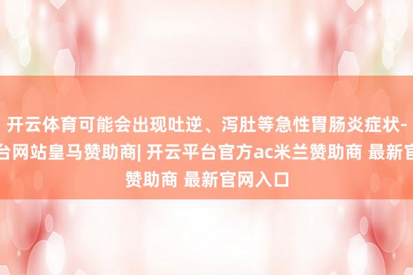 开云体育可能会出现吐逆、泻肚等急性胃肠炎症状-开云平台网站皇马赞助商| 开云平台官方ac米兰赞助商 最新官网入口
