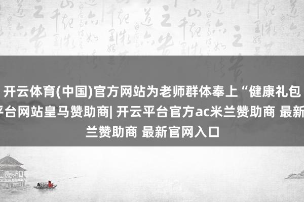 开云体育(中国)官方网站为老师群体奉上“健康礼包”-开云平台网站皇马赞助商| 开云平台官方ac米兰赞助商 最新官网入口
