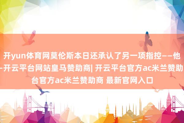 开yun体育网莫伦斯本日还承认了另一项指控——他曾与达扎克密谋-开云平台网站皇马赞助商| 开云平台官方ac米兰赞助商 最新官网入口