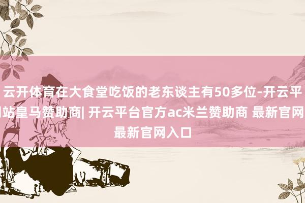 云开体育在大食堂吃饭的老东谈主有50多位-开云平台网站皇马赞助商| 开云平台官方ac米兰赞助商 最新官网入口