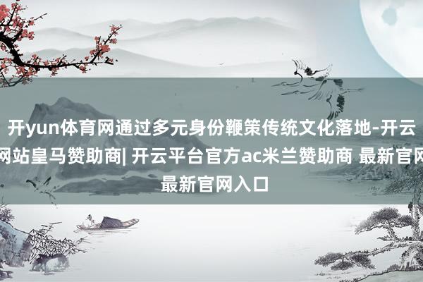 开yun体育网通过多元身份鞭策传统文化落地-开云平台网站皇马赞助商| 开云平台官方ac米兰赞助商 最新官网入口