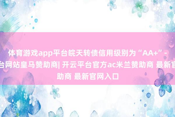 体育游戏app平台皖天转债信用级别为“AA+”-开云平台网站皇马赞助商| 开云平台官方ac米兰赞助商 最新官网入口