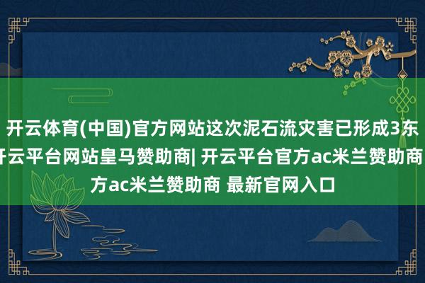 开云体育(中国)官方网站这次泥石流灾害已形成3东说念主受难-开云平台网站皇马赞助商| 开云平台官方ac米兰赞助商 最新官网入口