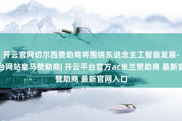 开云官网切尔西赞助商将围绕东说念主工智能发展-开云平台网站皇马赞助商| 开云平台官方ac米兰赞助商 最新官网入口