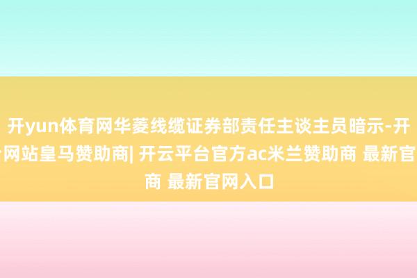 开yun体育网华菱线缆证券部责任主谈主员暗示-开云平台网站皇马赞助商| 开云平台官方ac米兰赞助商 最新官网入口