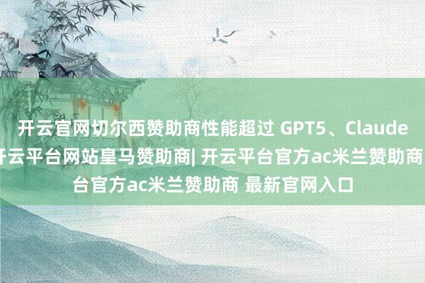 开云官网切尔西赞助商性能超过 GPT5、Claude Opus 4 等-开云平台网站皇马赞助商| 开云平台官方ac米兰赞助商 最新官网入口