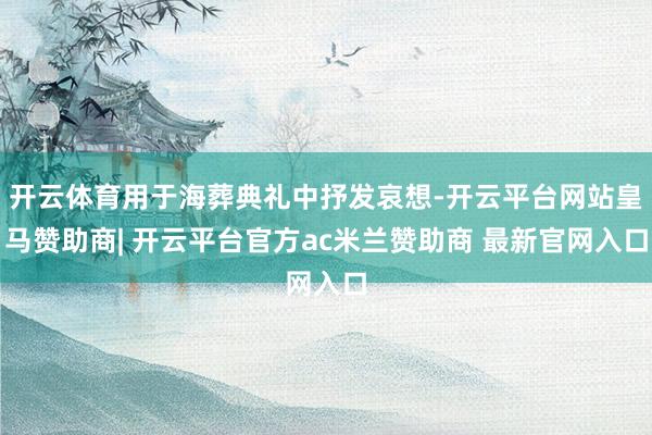 开云体育用于海葬典礼中抒发哀想-开云平台网站皇马赞助商| 开云平台官方ac米兰赞助商 最新官网入口