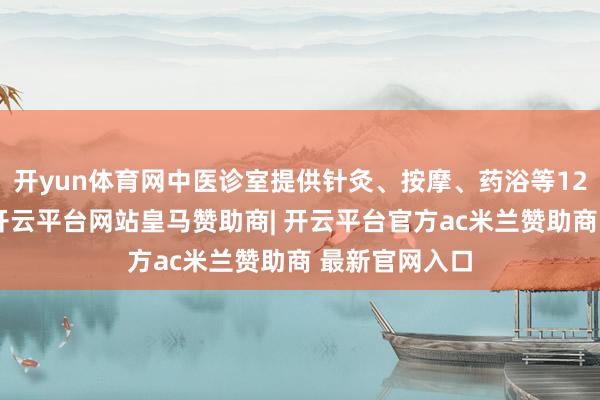 开yun体育网中医诊室提供针灸、按摩、药浴等12项特质管事-开云平台网站皇马赞助商| 开云平台官方ac米兰赞助商 最新官网入口
