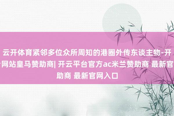 云开体育紧邻多位众所周知的港圈外传东谈主物-开云平台网站皇马赞助商| 开云平台官方ac米兰赞助商 最新官网入口