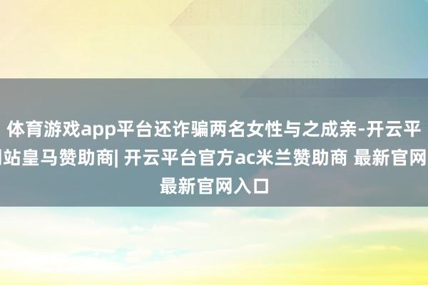 体育游戏app平台还诈骗两名女性与之成亲-开云平台网站皇马赞助商| 开云平台官方ac米兰赞助商 最新官网入口
